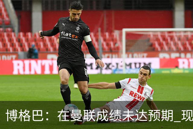 博格巴：在曼联成绩未达预期 现在是回尤文最佳时机